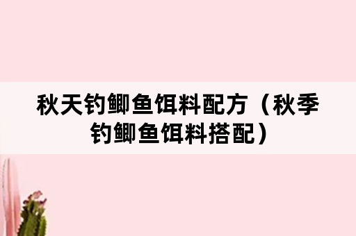 秋天钓鲫鱼饵料配方（秋季钓鲫鱼饵料搭配）