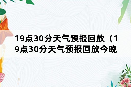 19点30分天气预报回放（19点30分天气预报回放今晚）