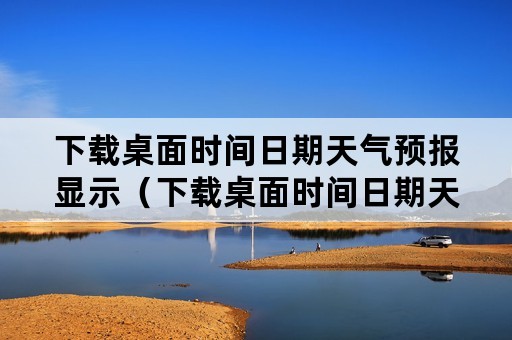 下载桌面时间日期天气预报显示（下载桌面时间日期天气预报显示怎么设置）