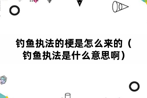 钓鱼执法的梗是怎么来的（钓鱼执法是什么意思啊）