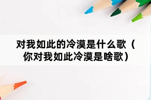 对我如此的冷漠是什么歌（你对我如此冷漠是啥歌）