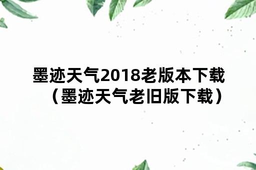 墨迹天气2018老版本下载（墨迹天气老旧版下载）