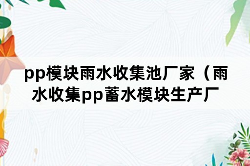 pp模块雨水收集池厂家(雨水收集pp蓄水模块生产厂家) pp模块雨水收集池厂家(雨水收集pp蓄水模块生产厂家)