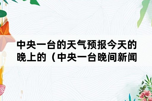 中央一台的天气预报今天的晚上的（中央一台晚间新闻天气预报）