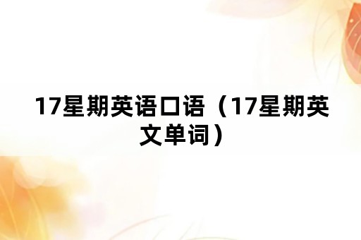 17星期英语口语(17星期英文单词) 17星期英语口语(17星期英文单词)