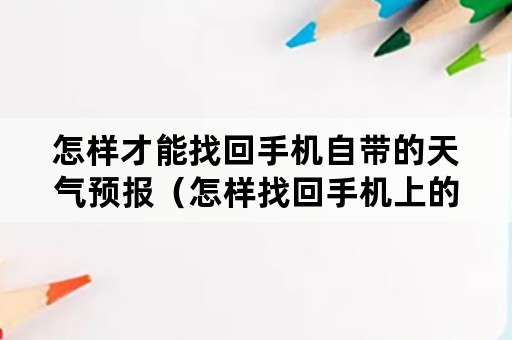 怎样才能找回手机自带的天气预报（怎样找回手机上的天气预报）