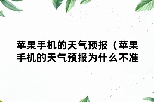 苹果手机的天气预报（苹果手机的天气预报为什么不准）