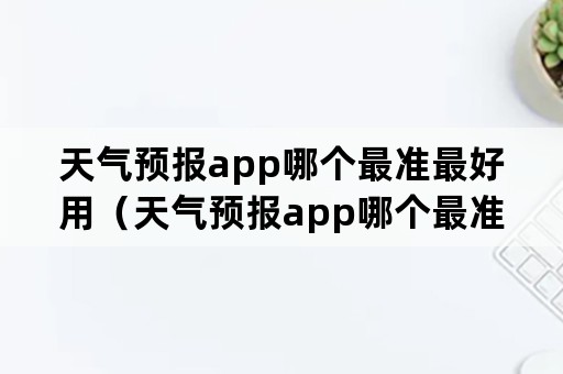 天气预报app哪个最准最好用（天气预报app哪个最准最好用免费）