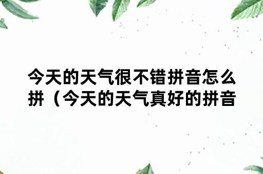 今天的天气很不错拼音怎么拼（今天的天气真好的拼音）