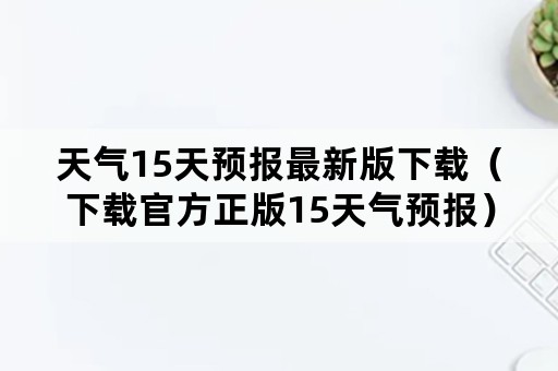 天气15天预报最新版下载（下载官方正版15天气预报）