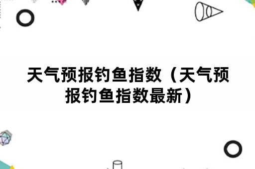 天气预报钓鱼指数（天气预报钓鱼指数最新）