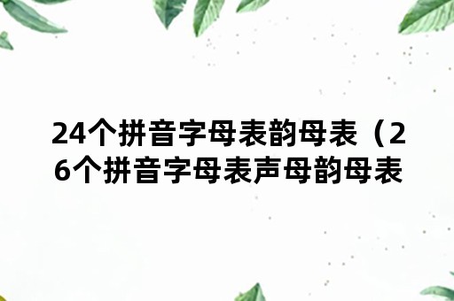 24个拼音字母表韵母表（26个拼音字母表声母韵母表）