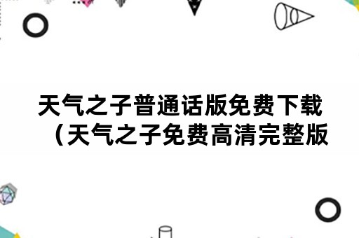 天气之子普通话版免费下载（天气之子免费高清完整版在线观看普通话）