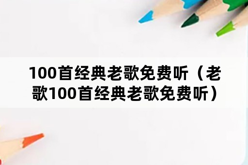 100首经典老歌免费听（老歌100首经典老歌免费听）