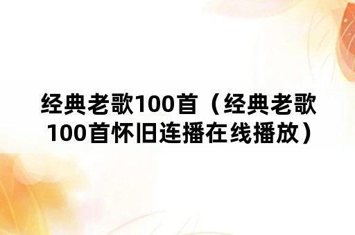 经典老歌100首(经典老歌100首怀旧连播在线播放) 经典老歌100首(经典老歌100首怀旧连播在线播放)