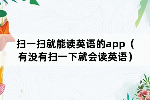 扫一扫就能读英语的app(有没有扫一下就会读英语) 扫一扫就能读英语的app(有没有扫一下就会读英语)