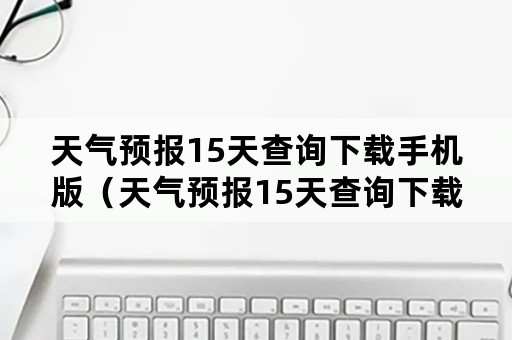 天气预报15天查询下载手机版（天气预报15天查询下载手机版象山）