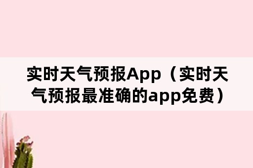 实时天气预报App（实时天气预报最准确的app免费）