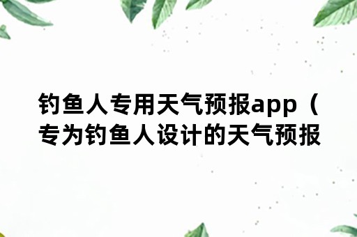 钓鱼人专用天气预报app（专为钓鱼人设计的天气预报）