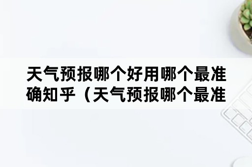 天气预报哪个好用哪个最准确知乎（天气预报哪个最准确 知乎）