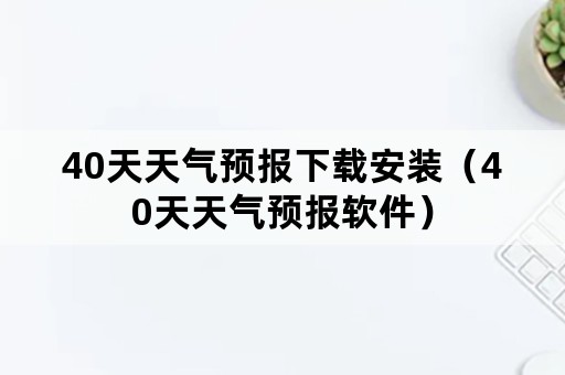 40天天气预报下载安装（40天天气预报软件）