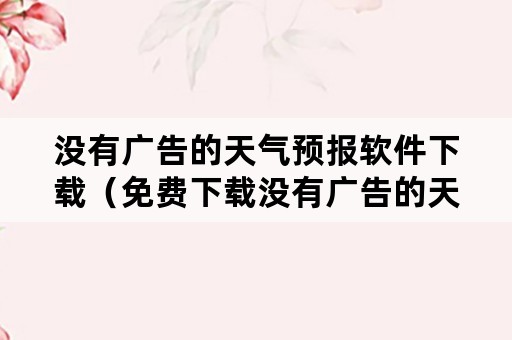 没有广告的天气预报软件下载（免费下载没有广告的天气预报）