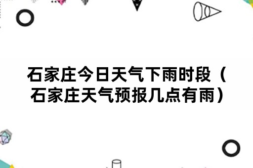 石家庄今日天气下雨时段（石家庄天气预报几点有雨）