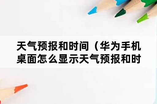 天气预报和时间（华为手机桌面怎么显示天气预报和时间）