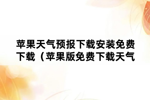 苹果天气预报下载安装免费下载（苹果版免费下载天气预报）