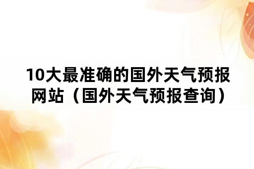 10大最准确的国外天气预报网站（国外天气预报查询）