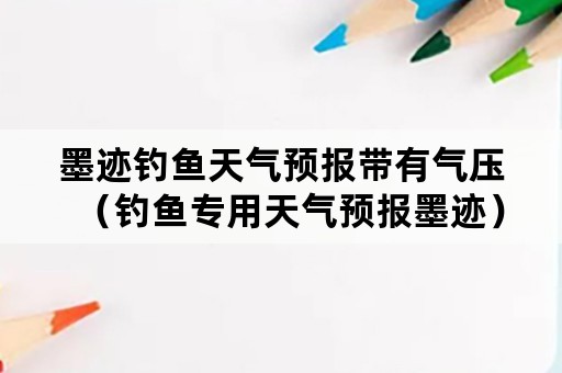 墨迹钓鱼天气预报带有气压（钓鱼专用天气预报墨迹）