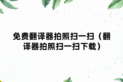 免费翻译器拍照扫一扫（翻译器拍照扫一扫下载）