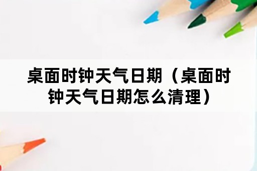 桌面时钟天气日期（桌面时钟天气日期怎么清理）