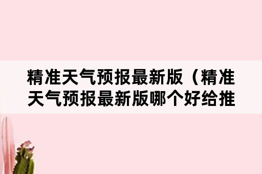 精准天气预报最新版（精准天气预报最新版哪个好给推荐一下个）