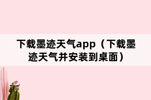 下载墨迹天气app（下载墨迹天气并安装到桌面）