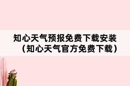 知心天气预报免费下载安装（知心天气官方免费下载）