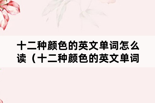 十二种颜色的英文单词怎么读（十二种颜色的英文单词怎么读音）