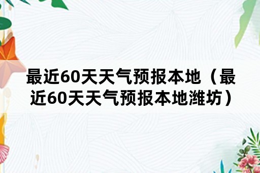 最近60天天气预报本地（最近60天天气预报本地潍坊）