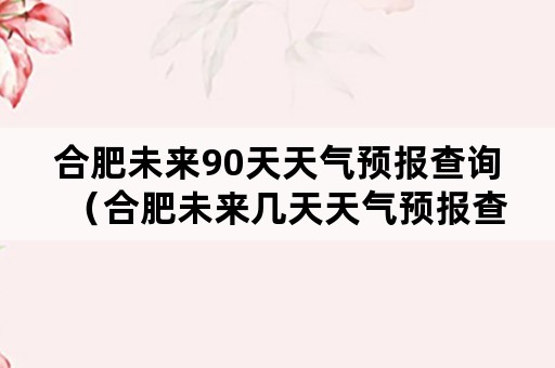 合肥未来90天天气预报查询（合肥未来几天天气预报查询）