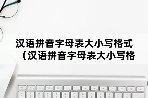 汉语拼音字母表大小写格式(汉语拼音字母表大小写格式 26个) 汉语拼音字母表大小写格式(汉语拼音字母表大小写格式 26个)