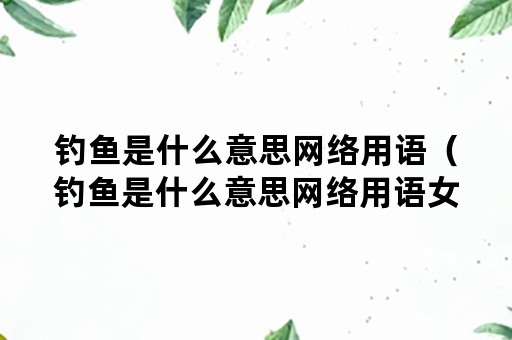 钓鱼是什么意思网络用语（钓鱼是什么意思网络用语女生）