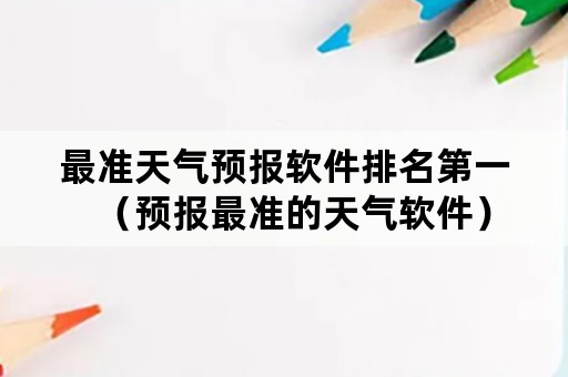 最准天气预报软件排名第一（预报最准的天气软件）