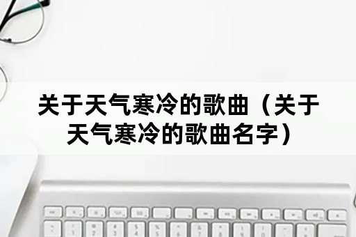 关于天气寒冷的歌曲（关于天气寒冷的歌曲名字）