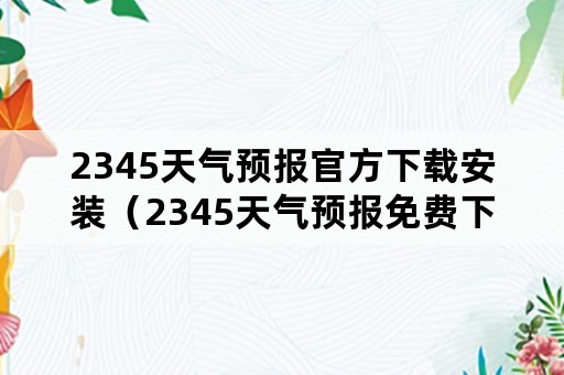 2345天气预报官方下载安装（2345天气预报免费下载）