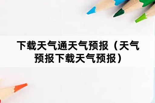 下载天气通天气预报（天气预报下载天气预报）