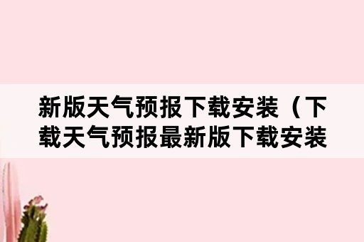 新版天气预报下载安装（下载天气预报最新版下载安装）