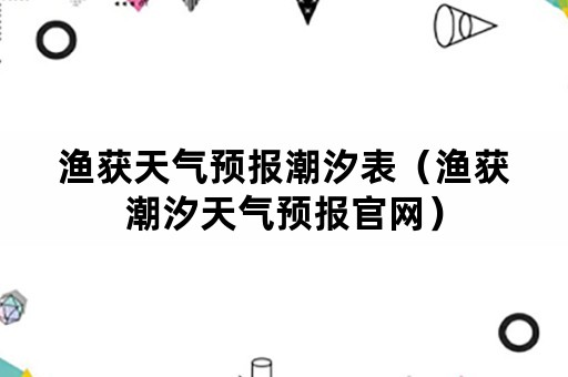 渔获天气预报潮汐表（渔获潮汐天气预报官网）