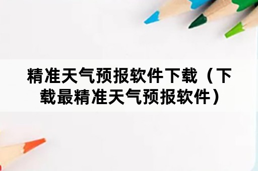 精准天气预报软件下载（下载最精准天气预报软件）