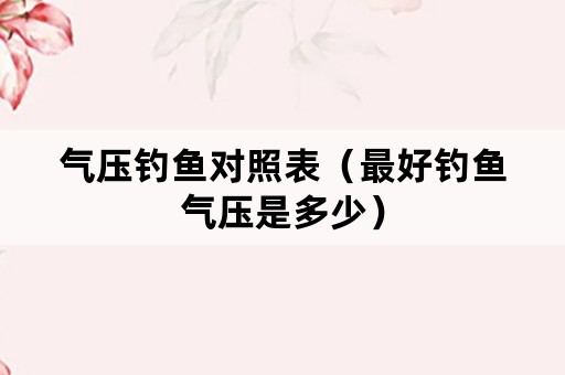气压钓鱼对照表(最好钓鱼气压是多少) 气压钓鱼对照表(最好钓鱼气压是多少)
