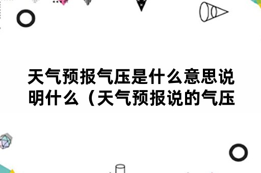 天气预报气压是什么意思说明什么（天气预报说的气压多少为正常）